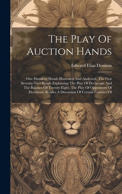 The Play Of Auction Hands: One Hundred Hands Illustrated And Analyzed, The First Seventy-two Hands Explaining The Play Of Declarant, And The Bala by Denison, Edward Elias