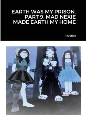 Earth Was My Prison. Part 9. Mad Nexie Made Earth My Home by Maurice