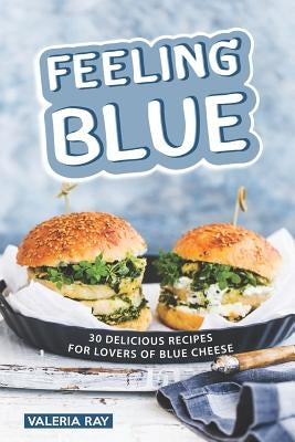 Feeling Blue: 30 Delicious Recipes for Lovers of Blue Cheese by Ray, Valeria