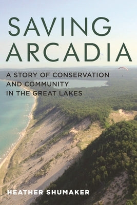 Saving Arcadia: A Story of Conservation and Community in the Great Lakes by Shumaker, Heather