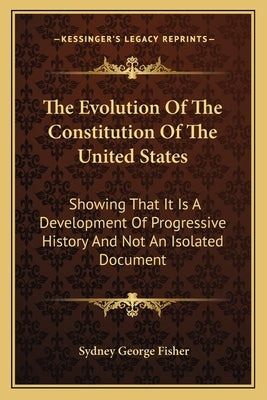 The Evolution Of The Constitution Of The United States: Showing That It Is A Development Of Progressive History And Not An Isolated Document by Fisher, Sydney George