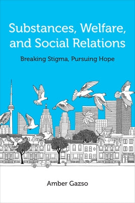 Substances, Welfare, and Social Relations: Breaking Stigma, Pursuing Hope by Gazso, Amber