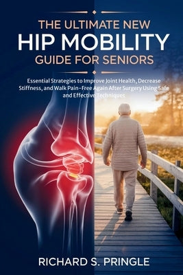 The Ultimate New Hip Mobility Guide for Seniors: Essential Strategies to Improve Joint Health, Decrease Stiffness, and Walk Pain-Free Again After Surg by Pringle, Richard S.