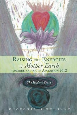 Raising the Energies of Mother Earth Before and After Ascension: The Highest Truth by Cochrane, Victoria M.