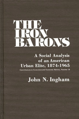 The Iron Barons: A Social Analysis of an American Urban Elite, 1874-1965 by Ingham, John N.