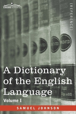 A Dictionary of the English Language, Volume I (in two volumes): In Which the Words are Deduced From Their Origin and Illustrated in their Different S by Johnson, Samuel