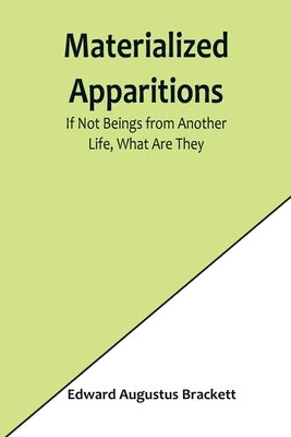 Materialized Apparitions: If Not Beings from Another Life, What Are They by Augustus Brackett, Edward