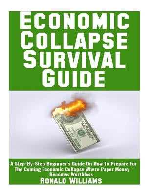 Economic Collapse Survival Guide: A Step-By-Step Beginner's Guide On How To Prepare For The Coming Economic Collapse Where Paper Money Becomes Worthle by Williams, Ronald