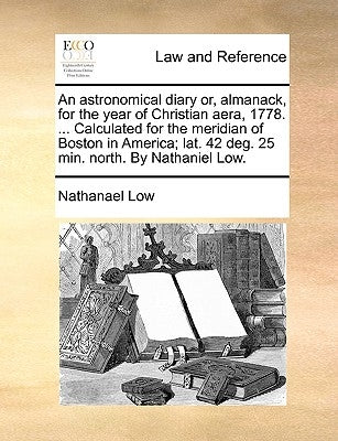 An Astronomical Diary Or, Almanack, for the Year of Christian Aera, 1778. ... Calculated for the Meridian of Boston in America; Lat. 42 Deg. 25 Min. N by Low, Nathanael