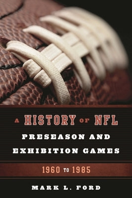 History of NFL Preseason and Exhibition Games: 1960 to 1985 by Ford, Mark L.
