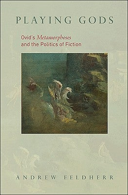 Playing Gods: Ovid's Metamorphoses and the Politics of Fiction by Feldherr, Andrew M.