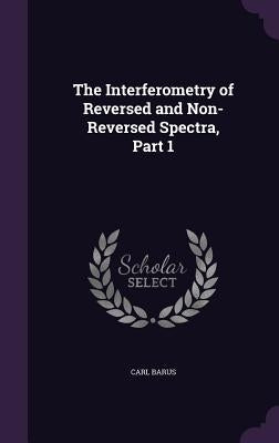 The Interferometry of Reversed and Non-Reversed Spectra, Part 1 by Barus, Carl