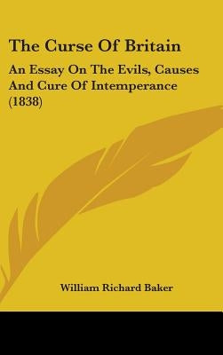 The Curse Of Britain: An Essay On The Evils, Causes And Cure Of Intemperance (1838) by Baker, William Richard