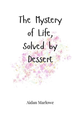 The Mystery of Life, Solved by Dessert by Marlowe, Aidan