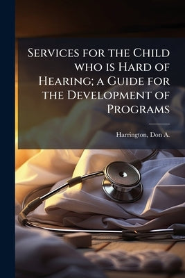 Services for the Child who is Hard of Hearing; a Guide for the Development of Programs by Harrington, Don a. 1920-