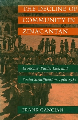 The Decline of Community in Zinacantan: Economy, Public Life, and Social Stratification, 1960-1987 by Cancian, Frank