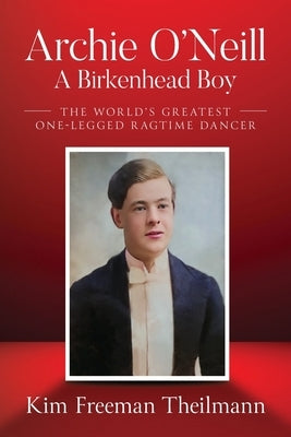 Archie O'Neill: The World's Greatest One-Legged Ragtime Dancer by Freeman Theilmann, Kim