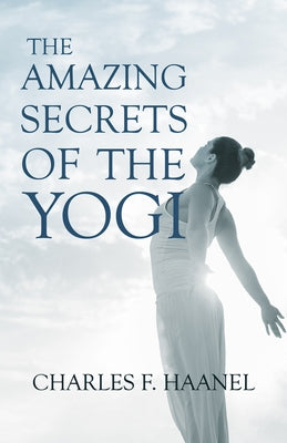The Amazing Secrets of the Yogi;With a Chapter from St Louis, History of the Fourth City, 1764-1909, Volume Three By Walter Barlow Stevens by Haanel, Charles F.