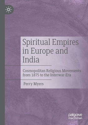 Spiritual Empires in Europe and India: Cosmopolitan Religious Movements from 1875 to the Interwar Era by Myers, Perry