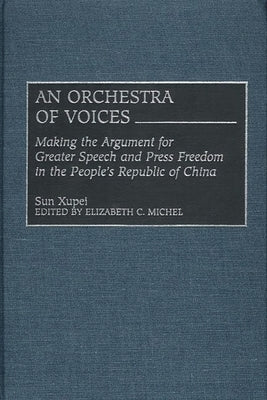 An Orchestra of Voices: Making the Argument for Greater Speech and Press Freedom in the People's Republic of China by Xupei, Sun