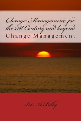 Change Management for the 21st Century and beyond: Change Management by Billy, Iris a.