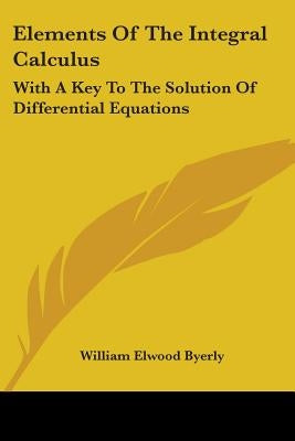 Elements Of The Integral Calculus: With A Key To The Solution Of Differential Equations by Byerly, William Elwood