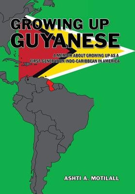 Growing Up Guyanese: A Memoir About Growing Up as a First Generation Indo-Caribbean in America. by Motilall, Ashti a.