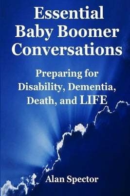Essential Baby Boomer Conversations: Preparing for Disability, Dementia, Death, and LIFE by Spector, Alan