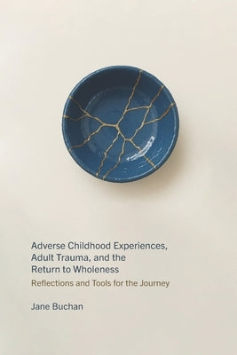 Adverse Childhood Experiences, Adult Trauma, and the Return to Wholeness: Reflections and Tools for the Journey by Buchan, Jane