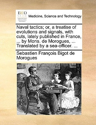 Naval Tactics; Or, a Treatise of Evolutions and Signals, with Cuts, Lately Published in France, ... by Mons. de Morogues, ... Translated by a Sea-Offi by Bigot de Morogues, Sebastien Francois