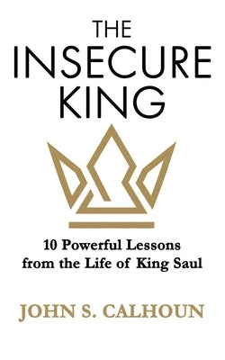 The Insecure King: 10 Powerful Lessons from the Life of King Saul by Calhoun, John S.