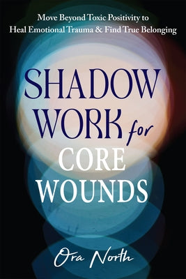 Shadow Work for Core Wounds: Move Beyond Toxic Positivity to Heal Emotional Trauma and Find True Belonging by North, Ora