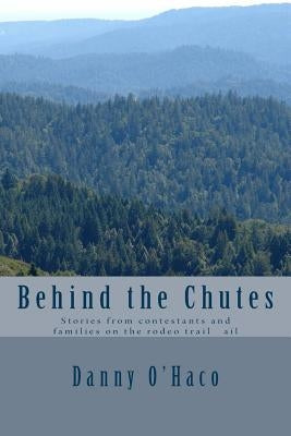 Behind the Chutes: Stories from contestants and families on the rodeo trail ail by O'Haco, Danny