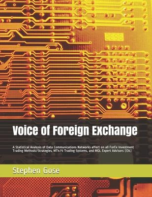 Voice of Foreign Exchange: A Statistical Analysis of Data Communications Networks affect on all ForEx Investment Trading Methods/Strategies, MT4/ by Gose, Stephen C.