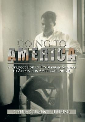 Going to America: A Struggle of an Ex-Biafran Soldier to Attain His American Dream by Ndubizu, Chuka Clement