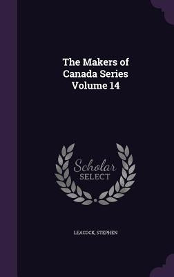 The Makers of Canada Series Volume 14 by Leacock, Stephen