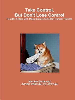 Take Control, But Don't Lose Control: Help for People With Dogs That Are Excellent Human Trainers by Godlevski, Michele