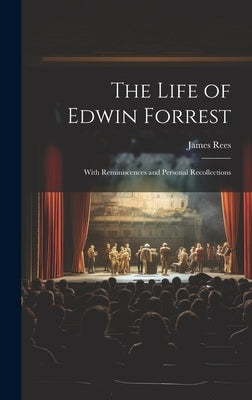 The Life of Edwin Forrest: With Reminiscences and Personal Recollections by Rees, James