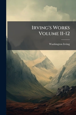 Irving's Works Volume 11-12 by Irving, Washington