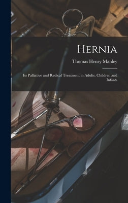 Hernia: Its Palliative and Radical Treatment in Adults, Children and Infants by Manley, Thomas Henry