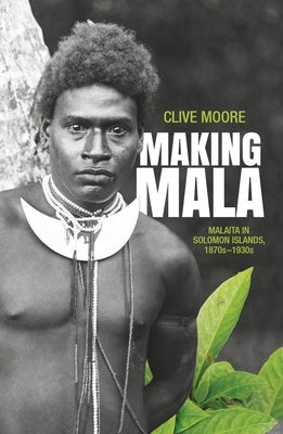 Making Mala: Malaita in Solomon Islands, 1870s-1930s by Moore, Clive