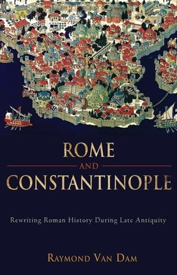 Rome and Constantinople: Rewriting Roman History During Late Antiquity by Van Van Dam, Raymond