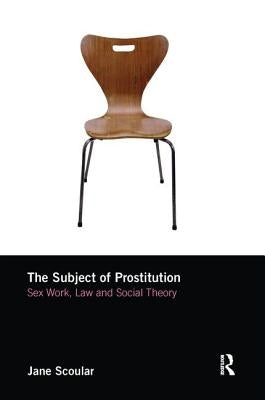 The Subject of Prostitution: Sex Work, Law and Social Theory by Scoular, Jane