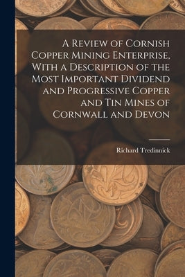 A Review of Cornish Copper Mining Enterprise, With a Description of the Most Important Dividend and Progressive Copper and Tin Mines of Cornwall and D by Tredinnick, Richard