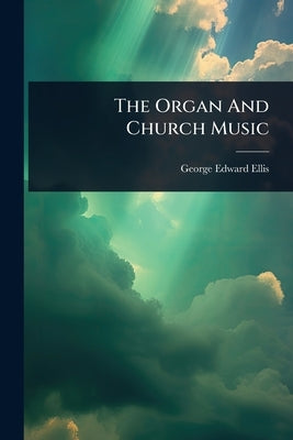 The Organ And Church Music by Ellis, George Edward