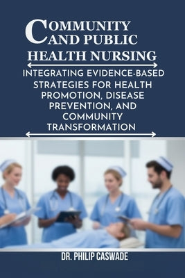 Community and Public Health Nursing: Integrating Evidence-Based Strategies for Health Promotion, Disease Prevention, and Community Transformation by Caswade, Philip