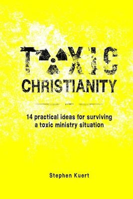 Toxic Christianity: 14 Practical Ideas for Surviving Toxic Ministry Situation by Kuert, Stephen