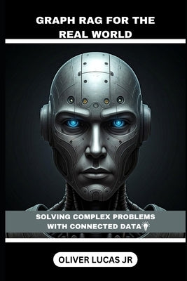 Graph RAG For The Real World: Solving Complex Problems With Connected Data by Lucas, Oliver, Jr.