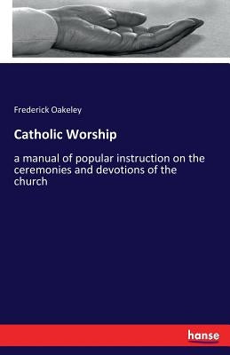 Catholic Worship: a manual of popular instruction on the ceremonies and devotions of the church by Oakeley, Frederick