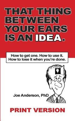 That Thing Between Your Ears Is An Idea: How to get one. How to use it. How to lose it when you're done by Anderson, Phd Joe